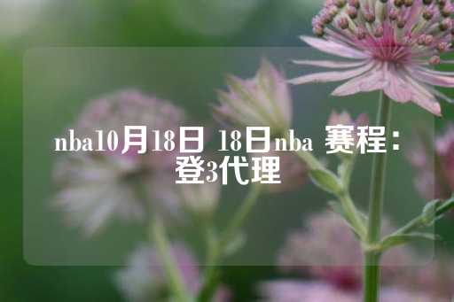 nba10月18日 18日nba 赛程：登3代理-第1张图片-皇冠信用盘出租