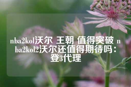 nba2kol沃尔 王朝 值得突破 nba2kol2沃尔还值得期待吗：登3代理