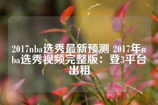 2017nba选秀最新预测 2017年nba选秀视频完整版：登3平台出租-第1张图片-皇冠信用盘出租