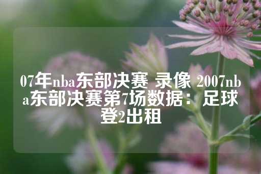 07年nba东部决赛 录像 2007nba东部决赛第7场数据：足球登2出租-第1张图片-皇冠信用盘出租