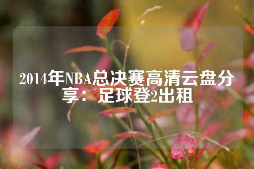 2014年NBA总决赛高清云盘分享：足球登2出租-第1张图片-皇冠信用盘出租