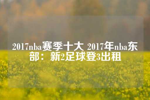 2017nba赛季十大 2017年nba东部：新2足球登3出租