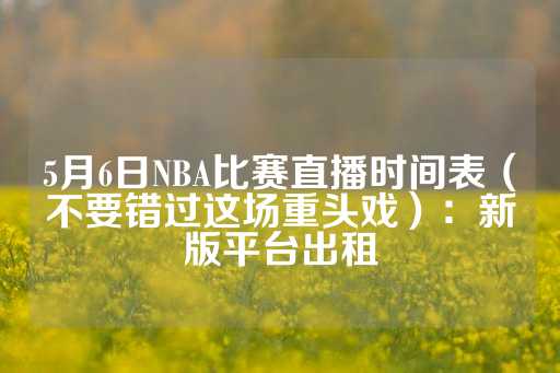 5月6日NBA比赛直播时间表（不要错过这场重头戏）：新版平台出租-第1张图片-皇冠信用盘出租