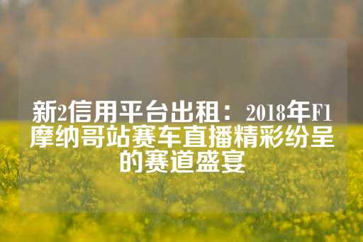 新2信用平台出租：2018年F1摩纳哥站赛车直播精彩纷呈的赛道盛宴-第1张图片-皇冠信用盘出租