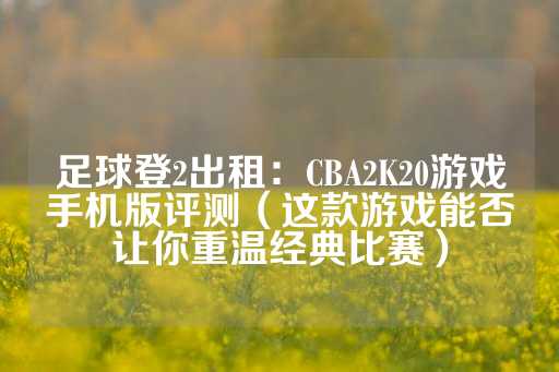 足球登2出租：CBA2K20游戏手机版评测（这款游戏能否让你重温经典比赛）