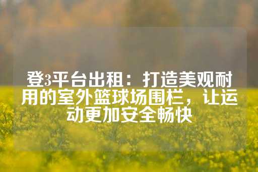 登3平台出租：打造美观耐用的室外篮球场围栏，让运动更加安全畅快-第1张图片-皇冠信用盘出租