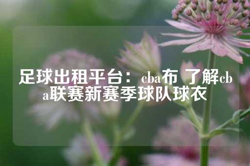 足球出租平台：cba布 了解cba联赛新赛季球队球衣