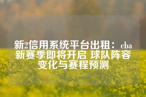 新2信用系统平台出租：cba新赛季即将开启 球队阵容变化与赛程预测-第1张图片-皇冠信用盘出租