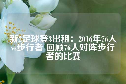 新2足球登3出租：2016年76人vs步行者 回顾76人对阵步行者的比赛-第1张图片-皇冠信用盘出租