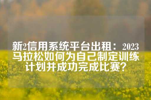 新2信用系统平台出租：2023马拉松如何为自己制定训练计划并成功完成比赛？