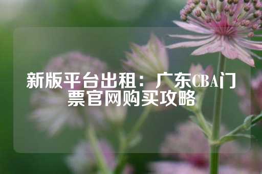 新版平台出租：广东CBA门票官网购买攻略