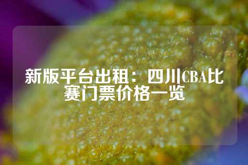 新版平台出租：四川CBA比赛门票价格一览-第1张图片-皇冠信用盘出租