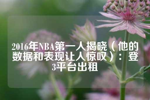 2016年NBA第一人揭晓（他的数据和表现让人惊叹）：登3平台出租