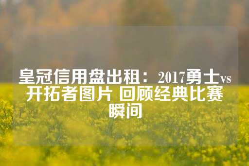 皇冠信用盘出租：2017勇士vs开拓者图片 回顾经典比赛瞬间-第1张图片-皇冠信用盘出租